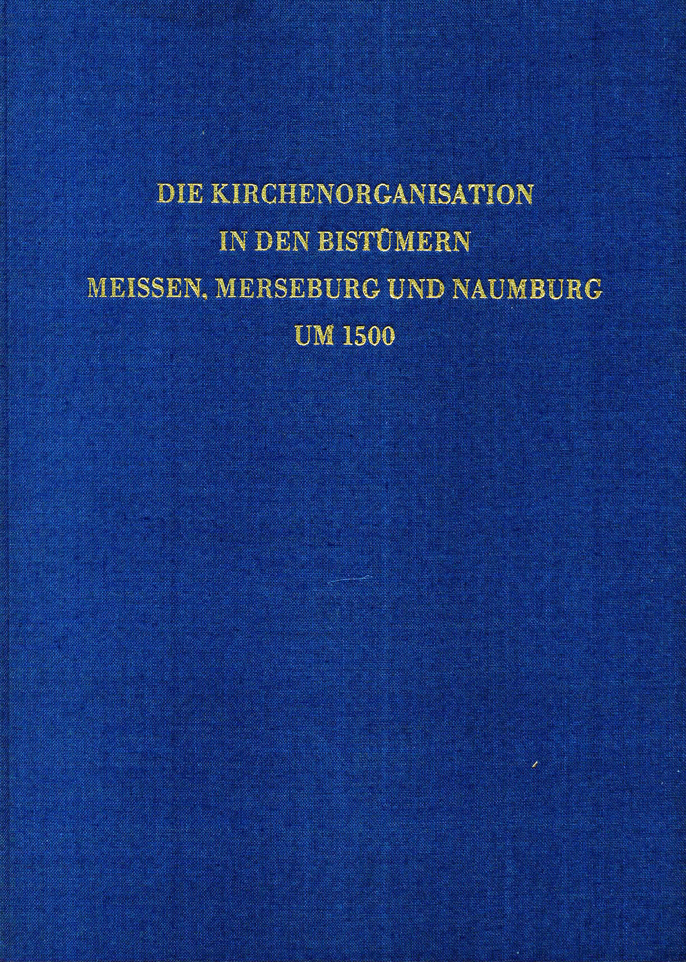 Die Kirchenorganisation in den Bistümern Meissen, Merseburg und Naumburg um 1500 - Blaschke, Karlheinz / Haupt, Walther / Wiessner, Heinz